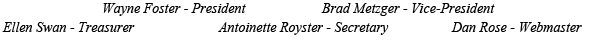 Wayne Foster, President - Brad Metzger, Vice-President - 
	Ellen Swan, Treasurer - Tina Midgarden, Secretary - Dan Rose, Webmaster